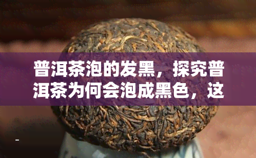 普洱茶泡的发黑，探究普洱茶为何会泡成黑色，这背后的原因你可能不知道！