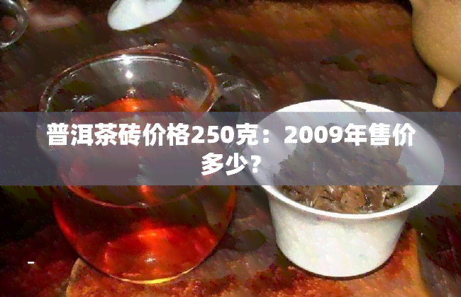 普洱茶砖价格250克：2009年售价多少？