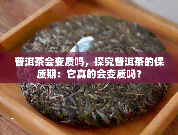 普洱茶会变质吗，探究普洱茶的保质期：它真的会变质吗？