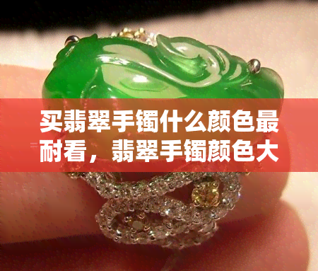 买翡翠手镯什么颜色最耐看，翡翠手镯颜色大比拼：哪种颜色最耐看？