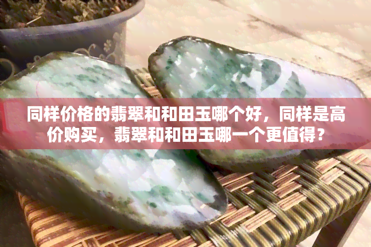 同样价格的翡翠和和田玉哪个好，同样是高价购买，翡翠和和田玉哪一个更值得？