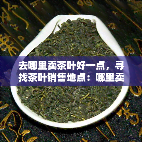 去哪里卖茶叶好一点，寻找茶叶销售地点：哪里卖茶叶？