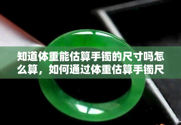 知道体重能估算手镯的尺寸吗怎么算，如何通过体重估算手镯尺寸？简单计算方法大揭秘！