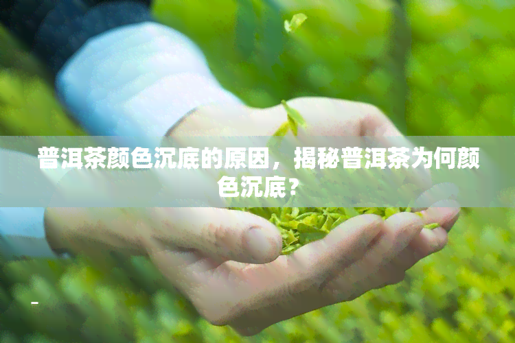 普洱茶颜色沉底的原因，揭秘普洱茶为何颜色沉底？