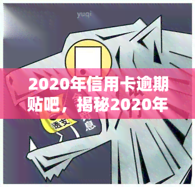 2020年信用卡逾期贴吧，揭秘2020年信用卡逾期真相：你可能不知道的五大原因！