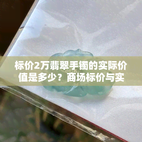 标价2万翡翠手镯的实际价值是多少？商场标价与实际价值有何差异？