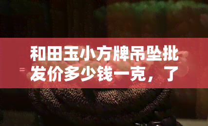 和田玉小方牌吊坠批发价多少钱一克，了解和田玉小方牌吊坠的最新市场行情：批发价每克多少钱？