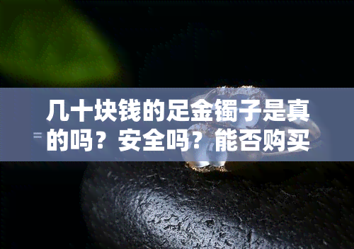 几十块钱的足金镯子是真的吗？安全吗？能否购买？