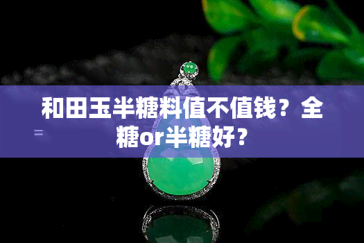 和田玉半糖料值不值钱？全糖or半糖好？