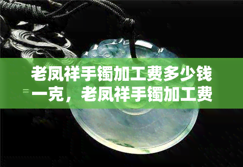 老凤祥手镯加工费多少钱一克，老凤祥手镯加工费：每克价格多少？