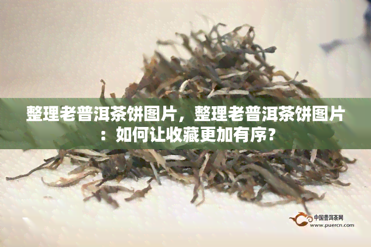 整理老普洱茶饼图片，整理老普洱茶饼图片：如何让收藏更加有序？