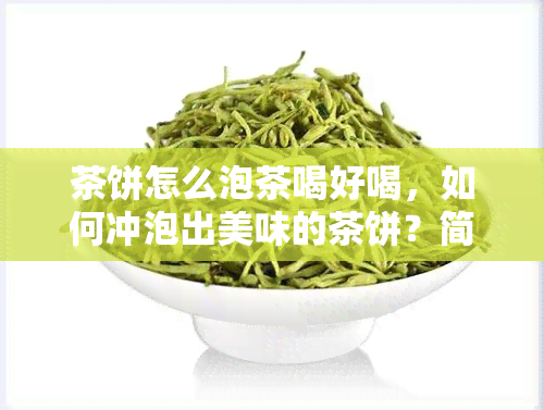 茶饼怎么泡茶喝好喝，如何冲泡出美味的茶饼？简易步骤与技巧分享