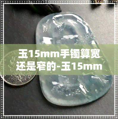 玉15mm手镯算宽还是窄的-玉15mm手镯算宽还是窄的呢