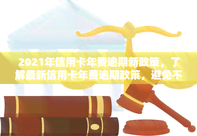 2021年信用卡年费逾期新政策，了解最新信用卡年费逾期政策，避免不必要的罚款和影响