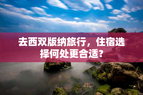 去西双版纳旅行，住宿选择何处更合适？