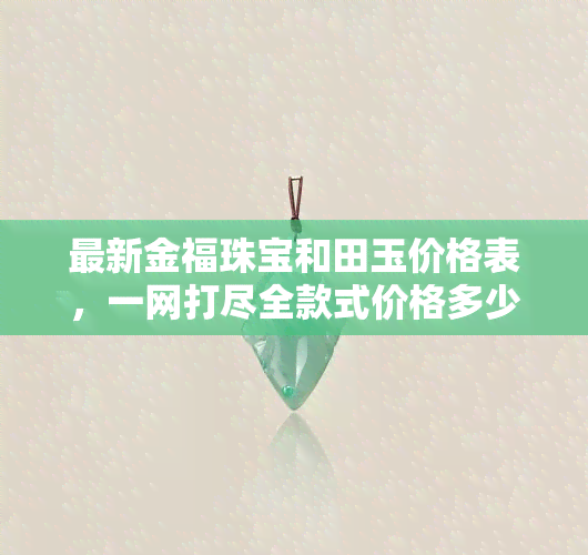 最新金福珠宝和田玉价格表，一网打尽全款式价格多少