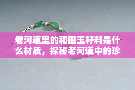 老河道里的和田玉籽料是什么材质，探秘老河道中的珍宝：和田玉籽料的材质之谜