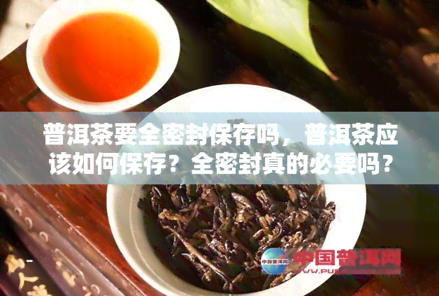 普洱茶要全密封保存吗，普洱茶应该如何保存？全密封真的必要吗？