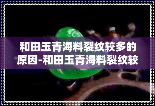 和田玉青海料裂纹较多的原因-和田玉青海料裂纹较多的原因是什么