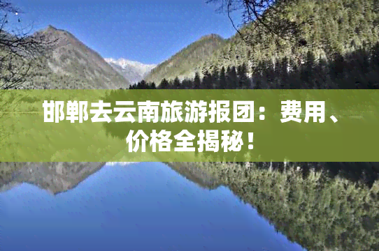 邯郸去云南旅游报团：费用、价格全揭秘！