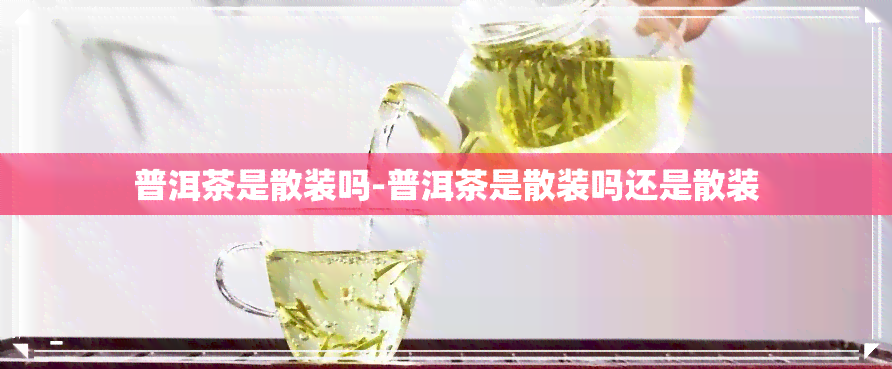 普洱茶是散装吗-普洱茶是散装吗还是散装