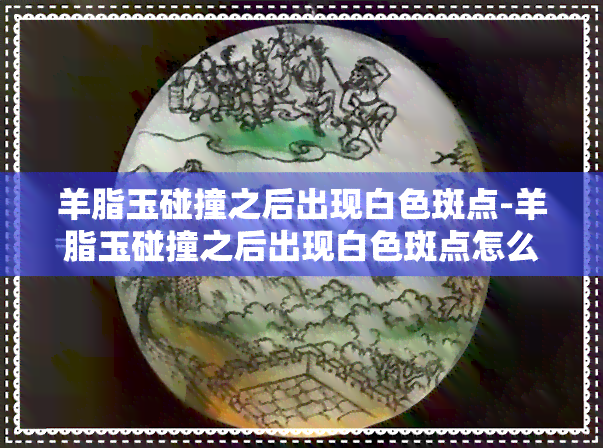 羊脂玉碰撞之后出现白色斑点-羊脂玉碰撞之后出现白色斑点怎么回事