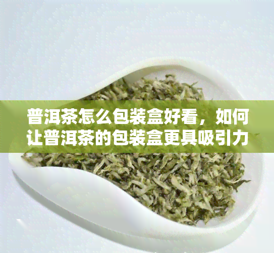 普洱茶怎么包装盒好看，如何让普洱茶的包装盒更具吸引力？