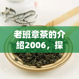 老班章茶的介绍2006，探秘老班章茶：2006年的历与特点