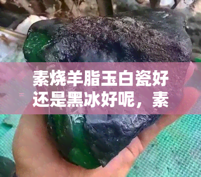 素烧羊脂玉白瓷好还是黑冰好呢，素烧羊脂玉白瓷与黑冰，哪个更好？