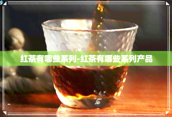 红茶有哪些系列-红茶有哪些系列产品