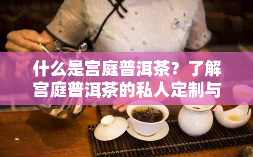 什么是宫庭普洱茶？了解宫庭普洱茶的私人定制与熟茶品种