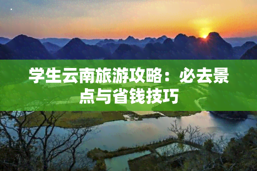 学生云南旅游攻略：必去景点与省钱技巧