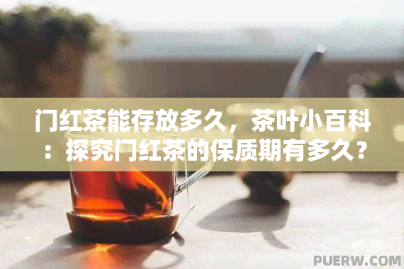 门红茶能存放多久，茶叶小百科：探究门红茶的保质期有多久？