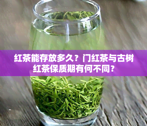 红茶能存放多久？门红茶与古树红茶保质期有何不同？