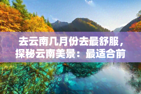 去云南几月份去最舒服，探秘云南美景：最适合前往的月份是什么？