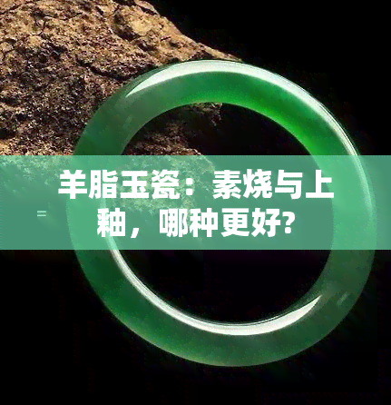 羊脂玉瓷：素烧与上釉，哪种更好?