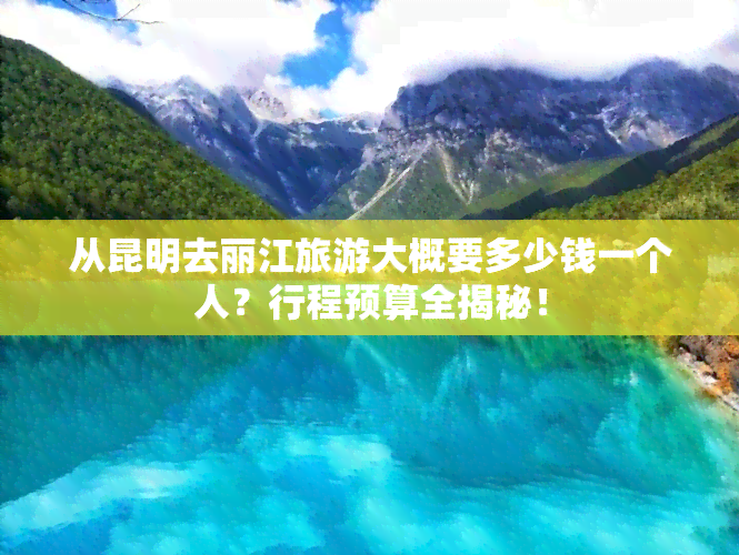 从昆明去丽江旅游大概要多少钱一个人？行程预算全揭秘！