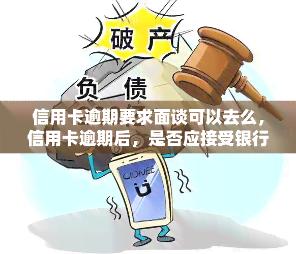 信用卡逾期要求面谈可以去么，信用卡逾期后，是否应接受银行的面谈要求？