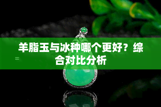 羊脂玉与冰种哪个更好？综合对比分析