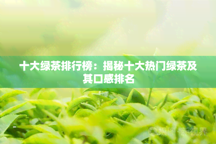 十大绿茶排行榜：揭秘十大热门绿茶及其口感排名