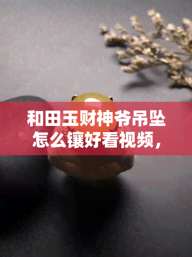 和田玉财神爷吊坠怎么镶好看视频，手工DIY：如何用和田玉财神爷吊坠制作精美项链？附详细步骤视频！