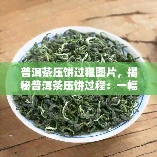 普洱茶压饼过程图片，揭秘普洱茶压饼过程：一幅图让你看懂茶叶变形记！