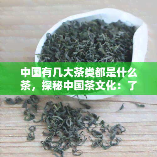 中国有几大茶类都是什么茶，探秘中国茶文化：了解中国的六大茶类及其特点