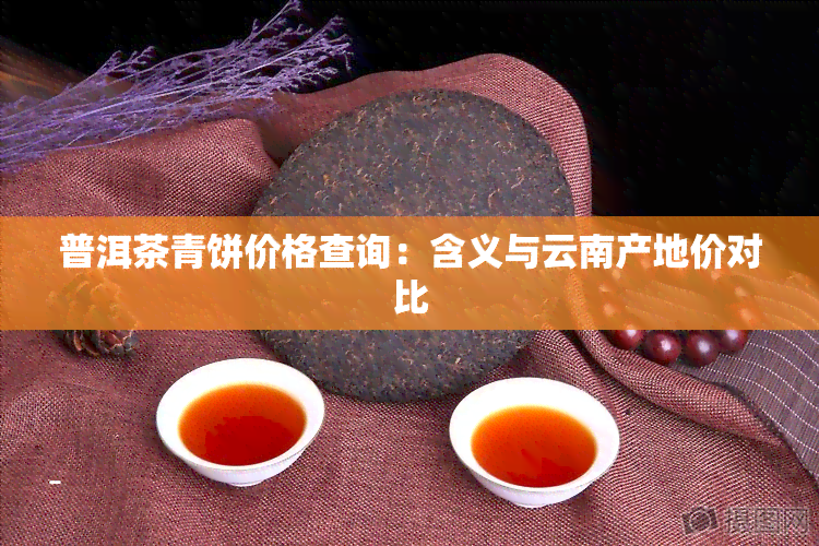 普洱茶青饼价格查询：含义与云南产地价对比