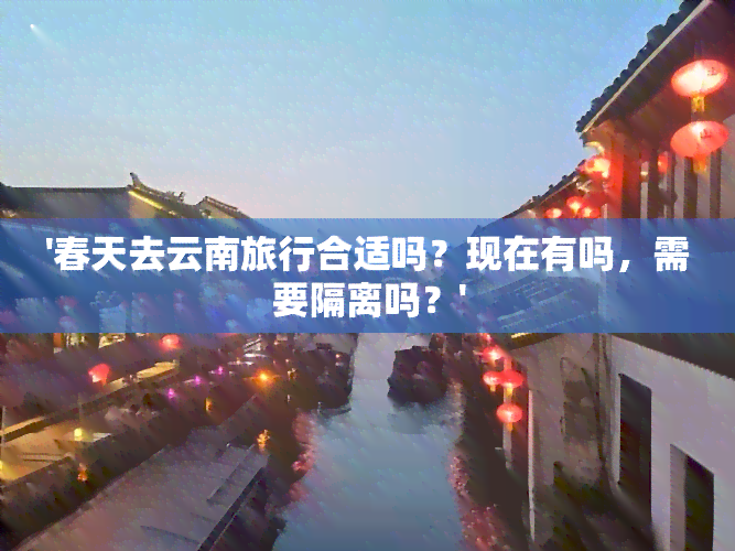 '春天去云南旅行合适吗？现在有吗，需要隔离吗？'