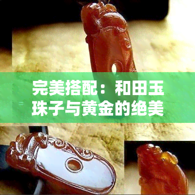 完美搭配：和田玉珠子与黄金的绝美组合图片与吊坠毛衣链展示