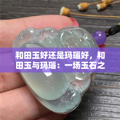 和田玉好还是玛瑙好，和田玉与玛瑙：一场玉石之争的探讨