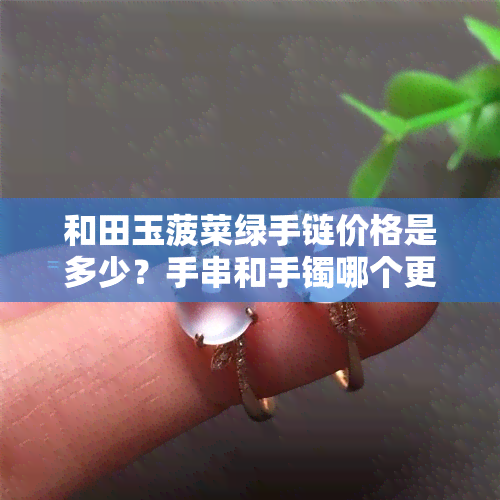 和田玉菠菜绿手链价格是多少？手串和手镯哪个更值得购买？