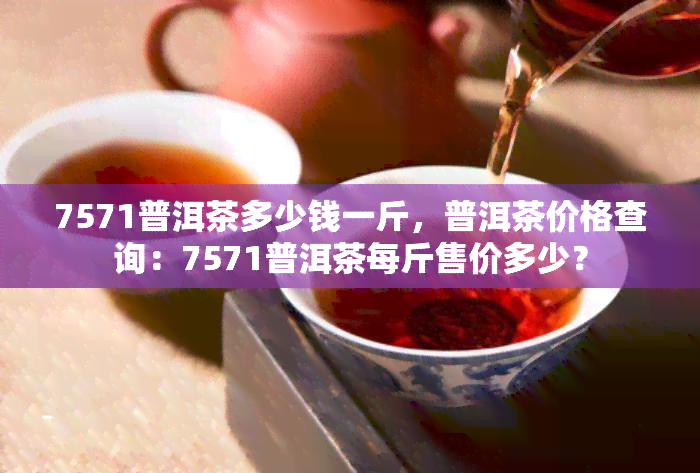 7571普洱茶多少钱一斤，普洱茶价格查询：7571普洱茶每斤售价多少？