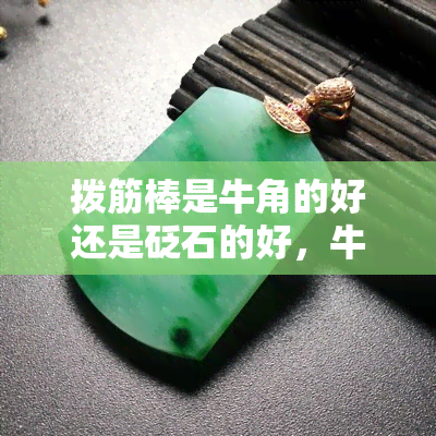 拨筋棒是牛角的好还是砭石的好，牛角拔筋棒与砭石拔筋棒：哪种更好？